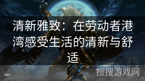 清新雅致：在劳动者港湾感受生活的清新与舒适