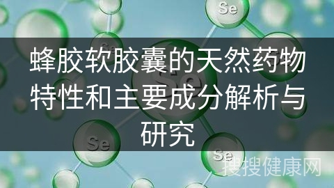 蜂胶软胶囊的天然药物特性和主要成分解析与研究