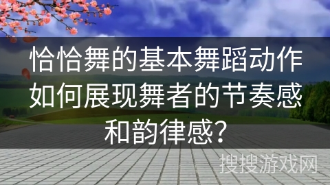 恰恰舞的基本舞蹈动作如何展现舞者的节奏感和韵律感? 恰恰舞的基本舞蹈动作如何展现舞者的节奏感和韵律感?