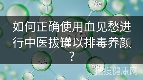 如何正确使用血见愁进行中医拔罐以排毒养颜？