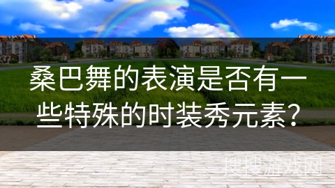 桑巴舞的表演是否有一些特殊的时装秀元素？