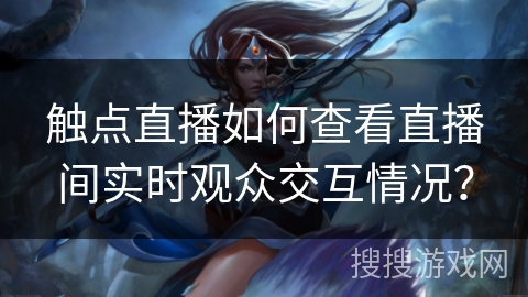 触点直播如何查看直播间实时观众交互情况? 触点直播如何查看直播间实时观众交互情况?