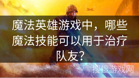 魔法英雄游戏中，哪些魔法技能可以用于治疗队友？