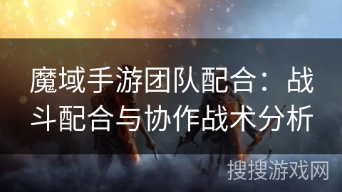 魔域手游团队配合：战斗配合与协作战术分析