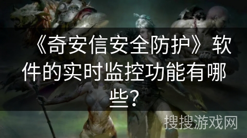 《奇安信安全防护》软件的实时监控功能有哪些? 《奇安信安全防护》软件的实时监控功能有哪些?