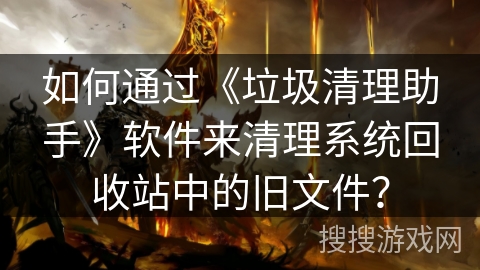 如何通过《垃圾清理助手》软件来清理系统回收站中的旧文件？