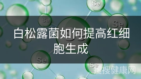 白松露菌如何提高红细胞生成