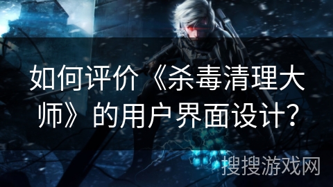 如何评价《杀毒清理大师》的用户界面设计？