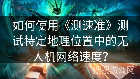如何使用《测速准》测试特定地理位置中的无人机网络速度? 如何使用《测速准》测试特定地理位置中的无人机网络速度?
