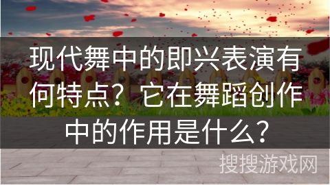 现代舞中的即兴表演有何特点？它在舞蹈创作中的作用是什么？