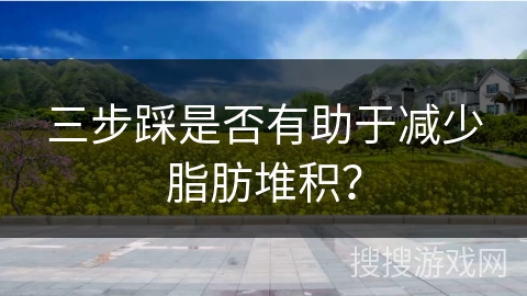 三步踩是否有助于减少脂肪堆积？