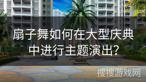 扇子舞如何在大型庆典中进行主题演出？