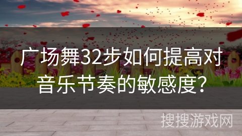 广场舞32步如何提高对音乐节奏的敏感度？