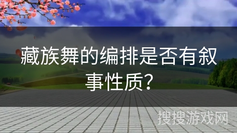 藏族舞的编排是否有叙事性质？