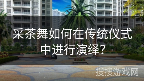 采茶舞如何在传统仪式中进行演绎？