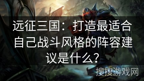 远征三国:打造最适合自己战斗风格的阵容建议是什么? 远征三国:打造最适合自己战斗风格的阵容建议是什么?