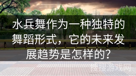 水兵舞作为一种独特的舞蹈形式，它的未来发展趋势是怎样的？