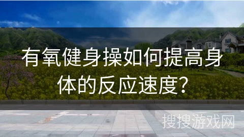 有氧健身操如何提高身体的反应速度？