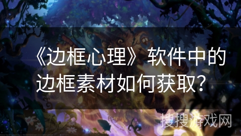 《边框心理》软件中的边框素材如何获取? 《边框心理》软件中的边框素材如何获取?