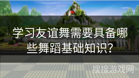 学习友谊舞需要具备哪些舞蹈基础知识？