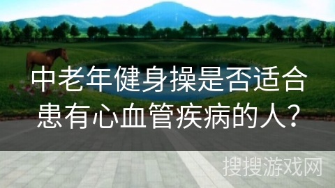 中老年健身操是否适合患有心血管疾病的人？