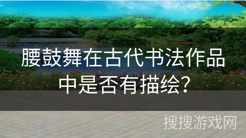 腰鼓舞在古代书法作品中是否有描绘？
