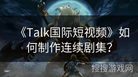 《Talk国际短视频》如何制作连续剧集? 《Talk国际短视频》如何制作连续剧集?