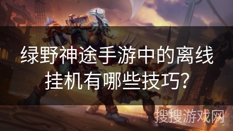 绿野神途手游中的离线挂机有哪些技巧? 绿野神途手游中的离线挂机有哪些技巧?