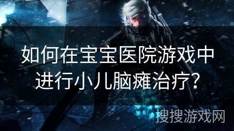 如何在宝宝医院游戏中进行小儿脑瘫治疗？
