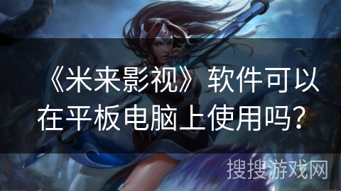 《米来影视》软件可以在平板电脑上使用吗? 《米来影视》软件可以在平板电脑上使用吗?