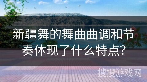 新疆舞的舞曲曲调和节奏体现了什么特点？