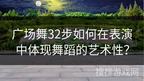 广场舞32步如何在表演中体现舞蹈的艺术性？