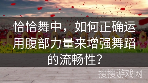 恰恰舞中，如何正确运用腹部力量来增强舞蹈的流畅性？