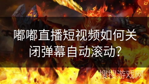 嘟嘟直播短视频如何关闭弹幕自动滚动？