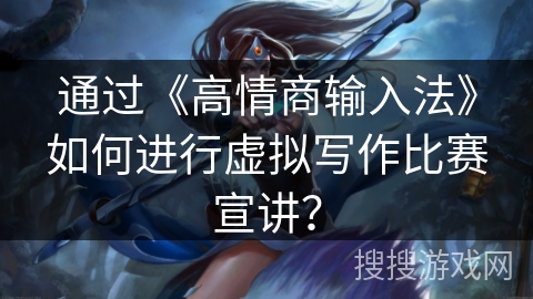 通过《高情商输入法》如何进行虚拟写作比赛宣讲？