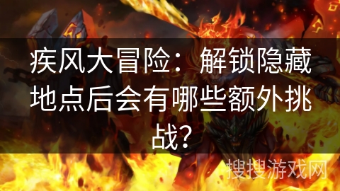 疾风大冒险:解锁隐藏地点后会有哪些额外挑战? 疾风大冒险:解锁隐藏地点后会有哪些额外挑战?