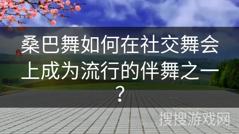 桑巴舞如何在社交舞会上成为流行的伴舞之一？