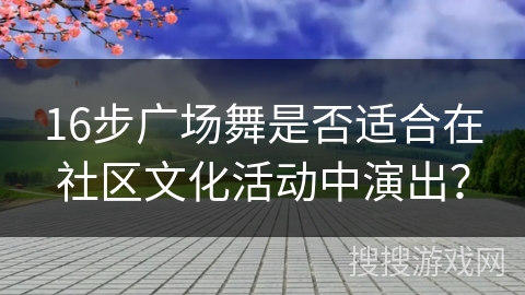 16步广场舞是否适合在社区文化活动中演出? 16步广场舞是否适合在社区文化活动中演出?
