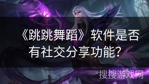 《跳跳舞蹈》软件是否有社交分享功能? 《跳跳舞蹈》软件是否有社交分享功能?