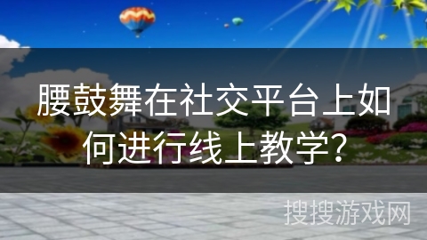 腰鼓舞在社交平台上如何进行线上教学? 腰鼓舞在社交平台上如何进行线上教学?