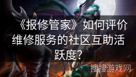 《报修管家》如何评价维修服务的社区互助活跃度？