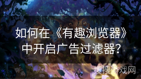 如何在《有趣浏览器》中开启广告过滤器? 如何在《有趣浏览器》中开启广告过滤器?