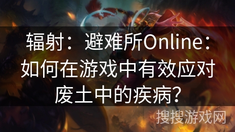 辐射：避难所Online：如何在游戏中有效应对废土中的疾病？