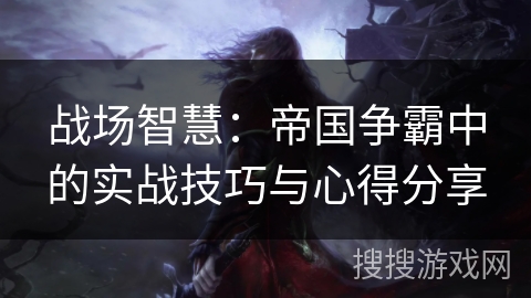 战场智慧:帝国争霸中的实战技巧与心得分享 战场智慧:帝国争霸中的实战技巧与心得分享