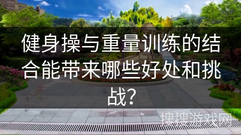 健身操与重量训练的结合能带来哪些好处和挑战? 健身操与重量训练的结合能带来哪些好处和挑战?