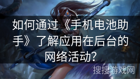 如何通过《手机电池助手》了解应用在后台的网络活动？