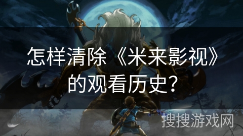 怎样清除《米来影视》的观看历史？