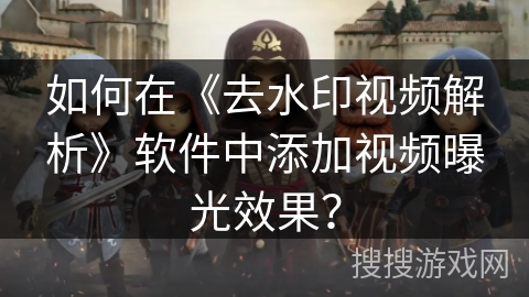 如何在《去水印视频解析》软件中添加视频曝光效果？