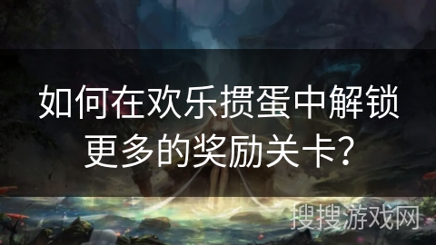 如何在欢乐掼蛋中解锁更多的奖励关卡? 如何在欢乐掼蛋中解锁更多的奖励关卡?