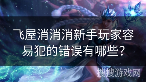 飞屋消消消新手玩家容易犯的错误有哪些？